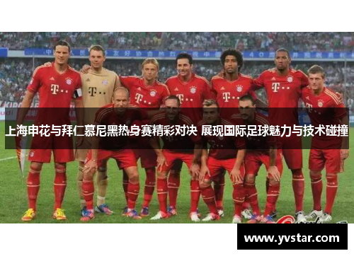 上海申花与拜仁慕尼黑热身赛精彩对决 展现国际足球魅力与技术碰撞
