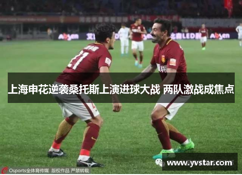 上海申花逆袭桑托斯上演进球大战 两队激战成焦点
