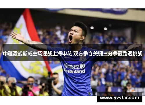 中超激战斯威主场迎战上海申花 双方争夺关键三分争冠路遇挑战