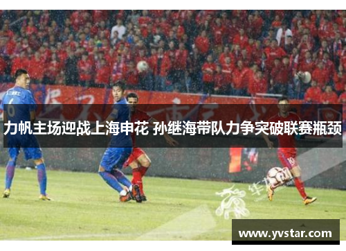 力帆主场迎战上海申花 孙继海带队力争突破联赛瓶颈