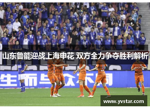 山东鲁能迎战上海申花 双方全力争夺胜利解析