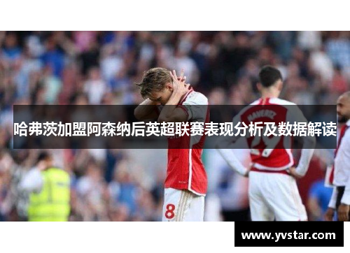 哈弗茨加盟阿森纳后英超联赛表现分析及数据解读