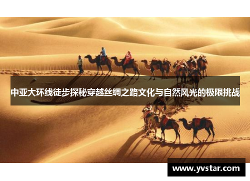 中亚大环线徒步探秘穿越丝绸之路文化与自然风光的极限挑战