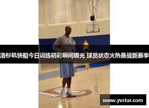 洛杉矶快船今日训练精彩瞬间曝光 球员状态火热备战新赛季