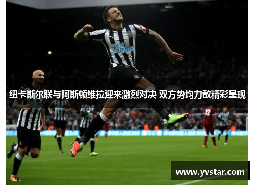 纽卡斯尔联与阿斯顿维拉迎来激烈对决 双方势均力敌精彩呈现