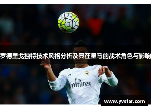 罗德里戈独特技术风格分析及其在皇马的战术角色与影响
