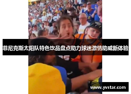 菲尼克斯太阳队特色饮品盘点助力球迷激情助威新体验