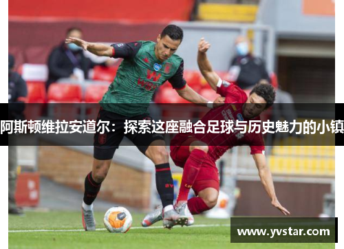 阿斯顿维拉安道尔：探索这座融合足球与历史魅力的小镇